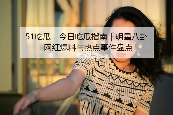 51吃瓜 - 今日吃瓜指南｜明星八卦_网红爆料与热点事件盘点